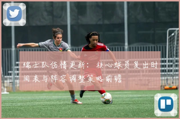 瑞士队伤情更新：核心球员复出时间表与阵容调整策略前瞻