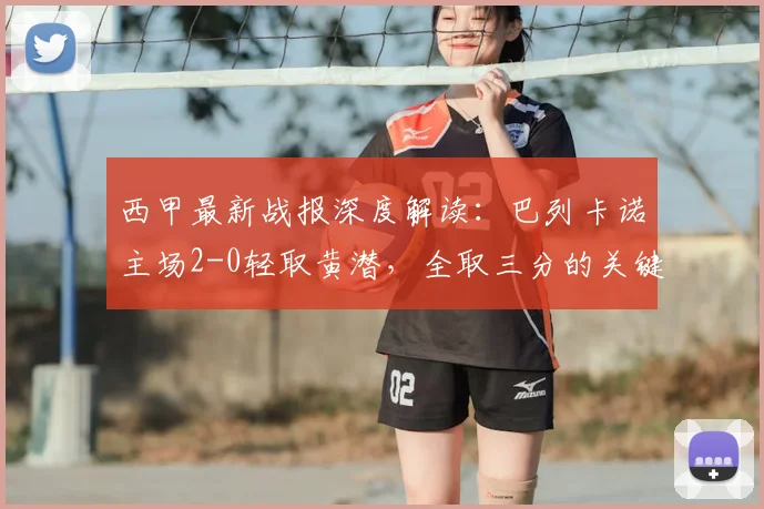 西甲最新战报深度解读：巴列卡诺主场2-0轻取黄潜，全取三分的关键战术分析