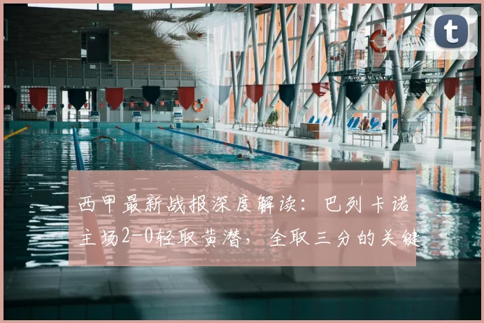 西甲最新战报深度解读:巴列卡诺主场2-0轻取黄潜,全取三分的关键战术分析