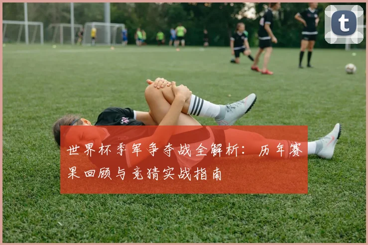 世界杯季军争夺战全解析:历年赛果回顾与竞猜实战指南