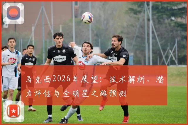 马克西2026年展望:技术解析、潜力评估与全明星之路预测