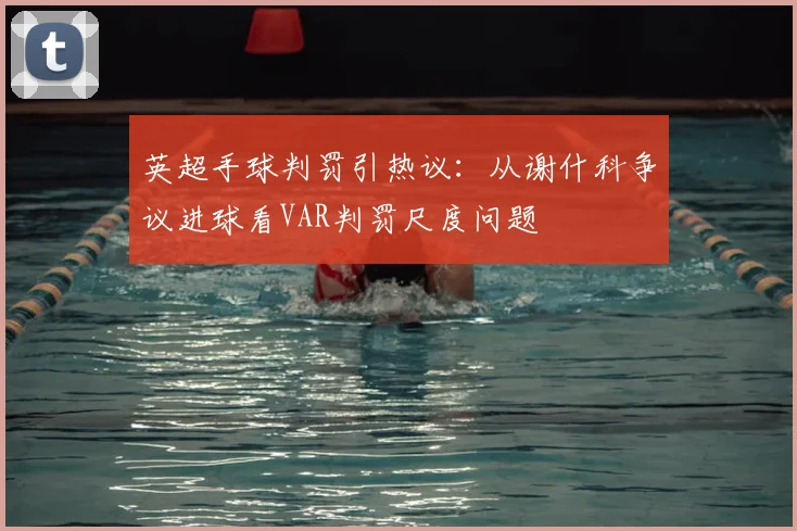 英超手球判罚引热议：从谢什科争议进球看VAR判罚尺度问题