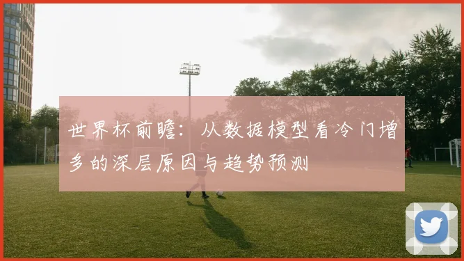 世界杯前瞻：从数据模型看冷门增多的深层原因与趋势预测