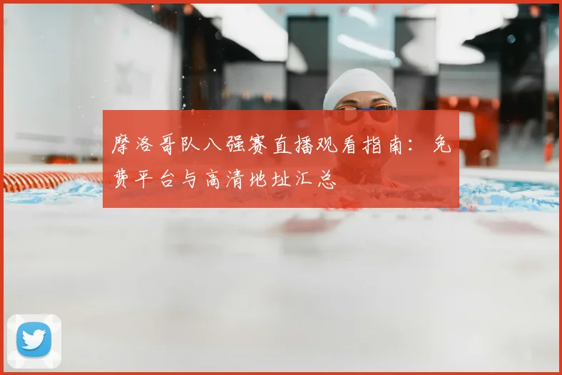 摩洛哥队八强赛直播观看指南：免费平台与高清地址汇总