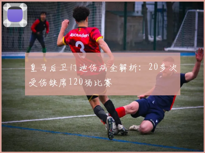 皇马后卫门迪伤病全解析：20多次受伤缺席120场比赛