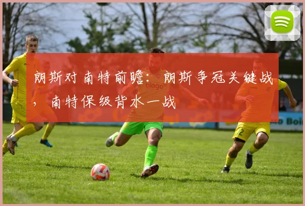 朗斯对南特前瞻：朗斯争冠关键战，南特保级背水一战