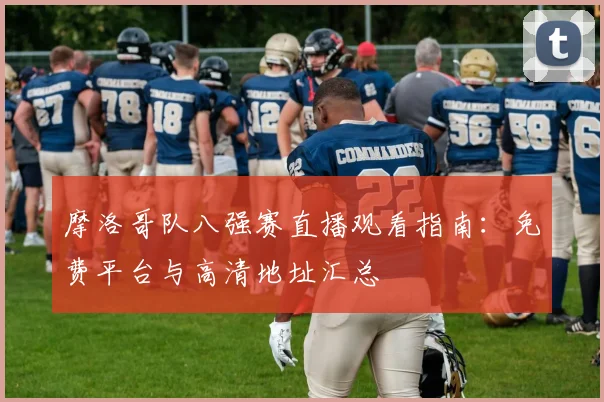 摩洛哥队八强赛直播观看指南:免费平台与高清地址汇总