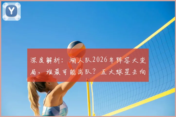 深度解析：湖人队2026年阵容大变局，谁最可能离队？五大球星去向预测